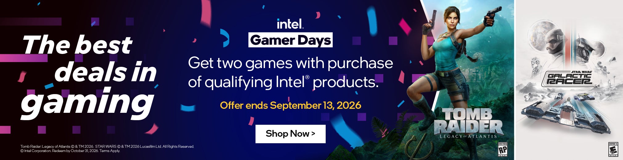 Intel Gamer days. The best deals in gaming. Get two games with purchase of qualifying Intel products. Offer ends September 13, 2026. Shop Now. Tomb Raider Legacy of Atlantis. Star Wars Galactic Racer.